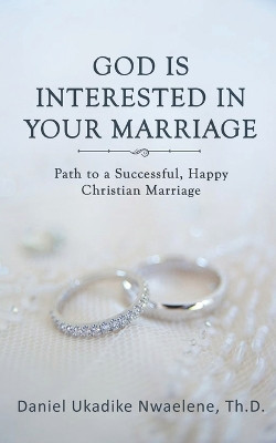 God Is Interested in Your Marriage: Path to a Successful, Happy Christian Marriage by Daniel Ukadike Nwaelene Th D 9798887758510