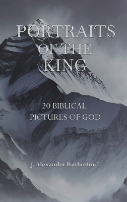 Portraits of the King: 20 Biblical Pictures of God by J Alexander Rutherford 9781989560778