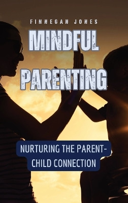 Mindful Parenting: Nurturing the Parent-Child Connection by Finnegan Jones 9798330252640