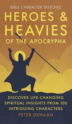 Heroes and Heavies of the Apocrypha: Discover Life-Changing Spiritual Insights from 100 Intriguing Characters by Peter DeHaan 9798888090886