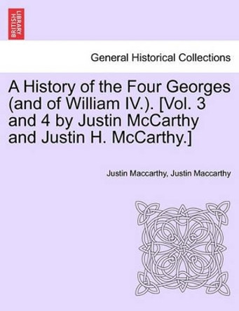 A History of the Four Georges (and of William IV.). [Vol. 3 and 4 by Justin McCarthy and Justin H. McCarthy.] by Justin MacCarthy 9781241555771