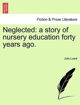 Neglected: A Story of Nursery Education Forty Years Ago. by Julia Luard 9781240892570