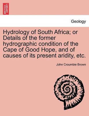 Hydrology of South Africa; Or Details of the Former Hydrographic Condition of the Cape of Good Hope, and of Causes of Its Present Aridity, Etc. by John Croumbie Brown 9781240907809