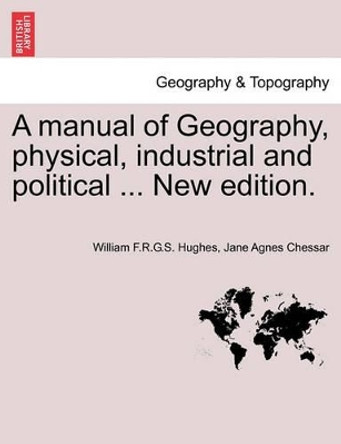 A Manual of Geography, Physical, Industrial and Political ... New Edition. by William F R G S Hughes 9781240923731