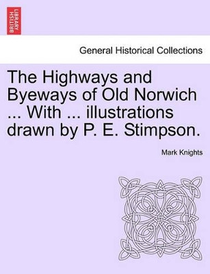 The Highways and Byeways of Old Norwich ... with ... Illustrations Drawn by P. E. Stimpson. by Professor of History Mark Knights 9781240959884