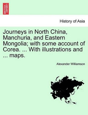 Journeys in North China, Manchuria, and Eastern Mongolia; With Some Account of Corea. ... with Illustrations and ... Maps. Vol. II by Alexander Williamson 9781241490782
