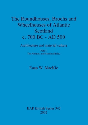 The roundhouses, brochs and wheelhouses of Atlantic Scotland c. 700 BC - AD 500: Architecture and material culture. Part 1: The Orkney and Shetland Isles by Euan W. Mackie 9781841714592