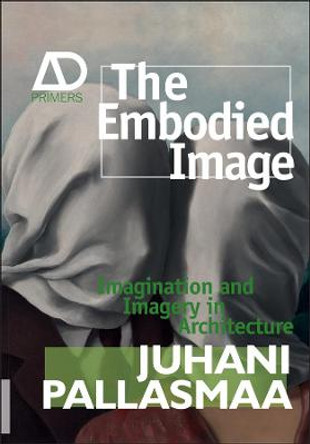 The Embodied Image: Imagination and Imagery in Architecture by Juhani Pallasmaa