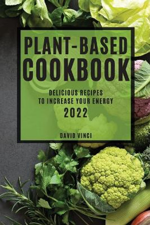Plant-Based Cookbook 2022: Delicious Recipes to Increase Your Energy by David Vinci 9781804503485