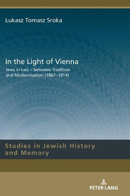 In the Light of Vienna: Jews in Lviv - between Tradition and Modernisation (1867-1914) by Lukasz Sroka 9783631746042