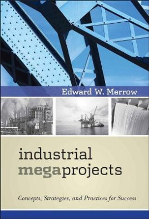 Industrial Megaprojects: Concepts, Strategies, and Practices for Success by Edward W. Merrow