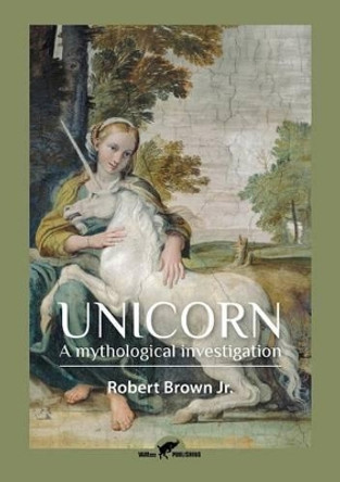 Unicorn: A Mythological Investigation by Robert Brown, Jr. 9789492355072