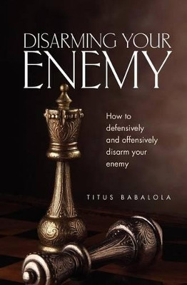 Disarming Your Enemy: How to Defensively and Offensively Disarm Your Enemy by Titus Babalola 9781554528622