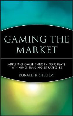 Gaming the Market: Applying Game Theory to Create Winning Trading Strategies by Ronald B. Shelton