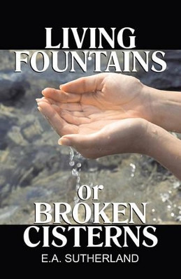 Living Fountains or Broken Cisterns by E a Sutherland 9781572580244