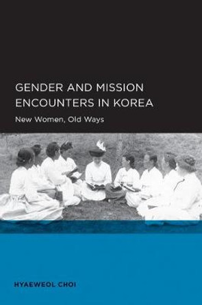 Gender and Mission Encounters in Korea: New Women, Old Ways: Seoul-California Series in Korean Studies, Volume 1 by Hyaeweol Choi