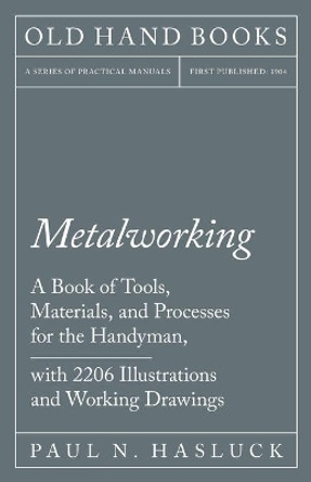 Metalworking - A Book of Tools, Materials, and Processes for the Handyman, with 2,206 Illustrations and Working Drawings by Paul N Hasluck 9781528702881