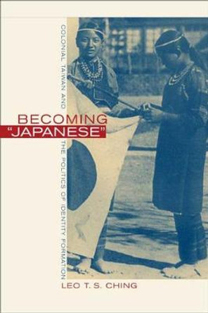 Becoming Japanese: Colonial Taiwan and the Politics of Identity Formation by Leo T. S. Ching