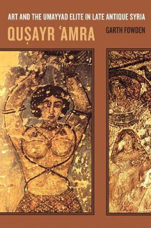 Qusayr  'Amra: Art and the Umayyad Elite in Late Antique Syria by Garth Fowden