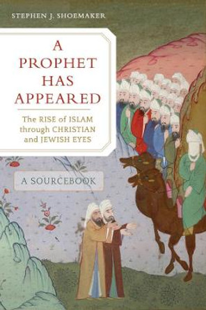 A Prophet Has Appeared: The Rise of Islam through Christian and Jewish Eyes, A Sourcebook by Stephen J. Shoemaker