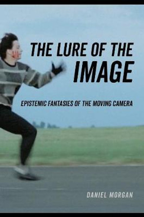 The Lure of the Image: Epistemic Fantasies of the Moving Camera by Daniel Morgan