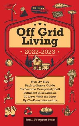 Off Grid Living 2022-2023: Step-By-Step Back to Basics Guide To Become Completely Self Sufficient in 30 Days With the Most Up-To-Date Information by Small Footprint Press 9781914207846
