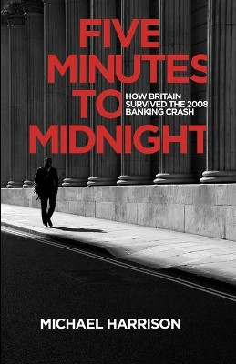 Five Minutes to Midnight: How Britain Survived the 2008 Banking Crash by Michael Harrison 9781527281868