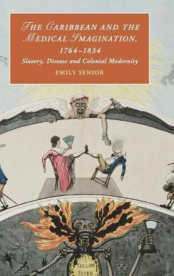 The Caribbean and the Medical Imagination, 1764-1834: Slavery, Disease and Colonial Modernity by Emily Senior 9781108416818