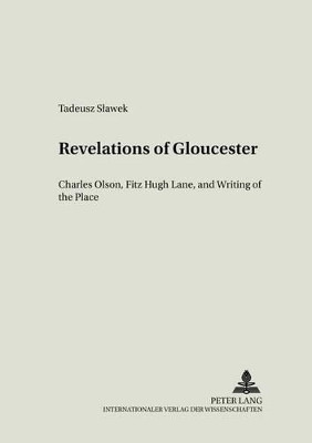 Revelations of Gloucester: Charles Olsen,Fitz Hugh Lane,and Writing of the Place: v. 14 by Tadeusz Slawek 9783631506776