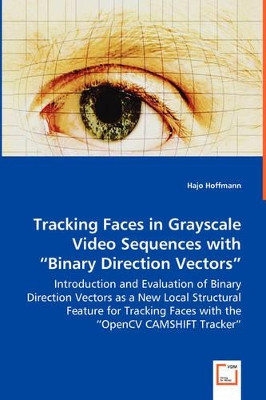 Tracking Faces in Grayscale Video Sequences with Binary Direction Vectors - Introduction and Evaluation of Binary Direction Vectors as a New Local Structural Feature for Tracking Faces with the Opencv Camshift Tracker by Hajo Hoffmann 9783836499323