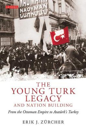 The Young Turk Legacy and Nation Building: From the Ottoman Empire to Ataturk's Turkey by Erik J. Zurcher 9781848852723