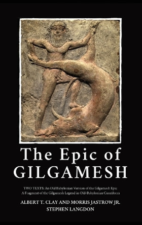 The Epic of Gilgamesh: Two Texts: An Old Babylonian Version of the Gilgamesh Epic-A Fragment of the Gilgamesh Legend in Old-Babylonian Cuneiform by Albert T Clay 9782357285125