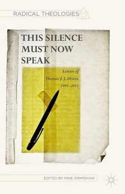 This Silence Must Now Speak: Letters of Thomas J. J. Altizer, 1995-2015 by M. Grimshaw 9781137549495