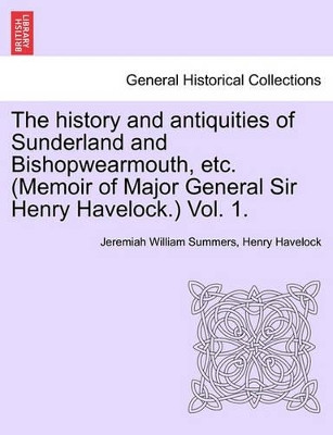 The History and Antiquities of Sunderland and Bishopwearmouth, Etc. (Memoir of Major General Sir Henry Havelock.) Vol. 1. by Jeremiah William Summers 9781241244699