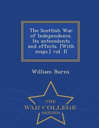 The Scottish War of Independence. Its Antecedents and Effects. [With Maps.] Vol. II - War College Series by William Burns 9781296476052