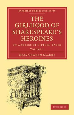 The Girlhood of Shakespeare's Heroines: In a Series of Fifteen Tales by Mary Cowden Clarke 9781108001274
