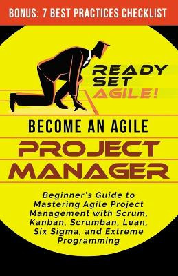 Become an Agile Project Manager: Beginner's Guide to Mastering Agile Project Management with Scrum, Kanban, Scrumban, Lean, Six Sigma, and Extreme Programming by Ready Set Agile 9781953494054