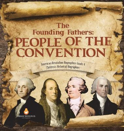 The Founding Fathers: People of the Convention - American Revolution Biographies Grade 4 - Children's Historical Biographies by Dissected Lives 9781541979659