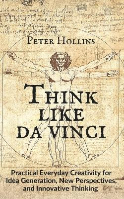 Think Like da Vinci: Practical Everyday Creativity for Idea Generation, New Perspectives, and Innovative Thinking by Peter Hollins 9781647430139