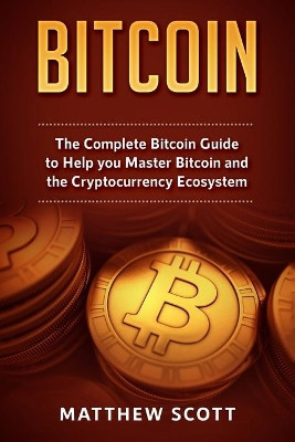 Bitcoin: The Complete Bitcoin Guide to Help you Master Bitcoin and the Crypto Currency Ecosystem by Matthew Scott 9781951339128