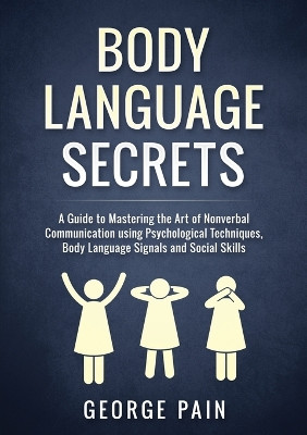 Body Language Secrets: A Guide to Mastering the Art of Nonverbal Communication using Psychological Techniques, Body Language Signals and Social Skills by George Pain 9781922300263