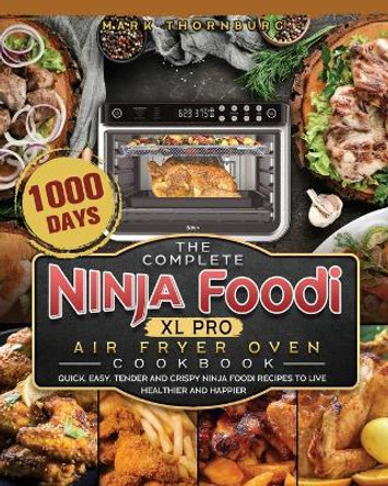The Complete Ninja Foodi XL Pro Air Fryer Oven Cookbook: 1000-Day Quick, Easy, Tender And Crispy Ninja Foodi Recipes To Live Healthier and Happier by Mark Thornburg 9781803202877