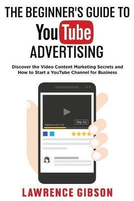 The Beginner's Guide to Youtube Advertising: Discover the Video Content Marketing Secrets and How to Start a YouTube Channel for Business by Lawrence Gibson 9781915215314
