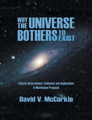 Why the Universe Bothers to Exist: Theistic Determinism, Evidences and Implications - A Worldview Proposal by David V McCorkle 9781622125807