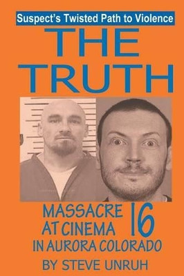 The Truth: Massacre at Cinema 16 in Aurora Colorado by Steve Unruh 9781628570830
