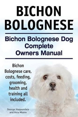 Bichon Bolognese. Bichon Bolognese Dog Complete Owners Manual. Bichon Bolognese care, costs, feeding, grooming, health and training all included. by Asia Moore 9781910617779
