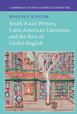 South Asian Writers, Latin American Literature, and the Rise of Global English by Roanne Kantor 9781316510797