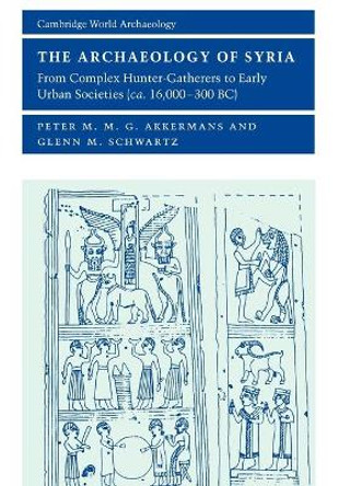 The Archaeology of Syria: From Complex Hunter-Gatherers to Early Urban Societies (c.16,000-300 BC) by Peter M. M. G. Akkermans