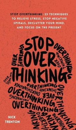 Stop Overthinking: 23 Techniques to Relieve Stress, Stop Negative Spirals, Declutter Your Mind, and Focus on the Present by Nick Trenton 9781647432508