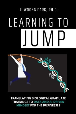 Learning to Jump: Translating biological graduate trainings to data and AI-driven mindset for the businesses by Ji Woong Park 9798986260808